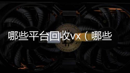 哪些平台回收长期收购微信号vx（哪些平台回收旧书）