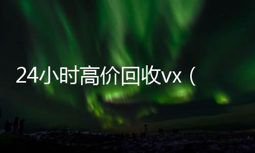 24小时高价回收在线收微信vx（24小时高价回收vx秒结）